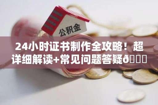 马尾24小时证书制作全攻略！超详细解读+常见问题答疑😎