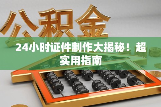 马尾24小时证件制作大揭秘!超实用指南 马尾24小时证件制作大揭秘!超实用指南