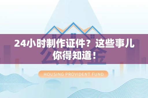 马尾24小时制作证件？这些事儿你得知道！