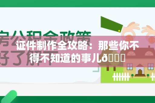 马尾证件制作全攻略：那些你不得不知道的事儿😎